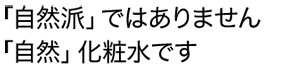 「自然派」ではありません。「自然」化粧水です