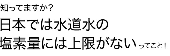 知ってますか?日本では水道水の塩素量には上限がないってこと!