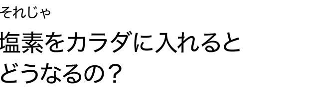 それじゃ塩素をカラダに入れるとどうなるの?