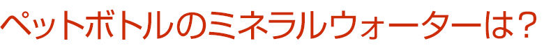 ペットボトル入りミネラルウォーターは?