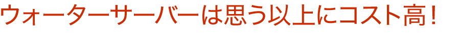 ウォーターサーバーは思う以上にコスト高!